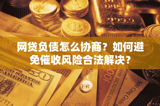 济南网贷负债怎么协商？如何避免催收风险合法解决？