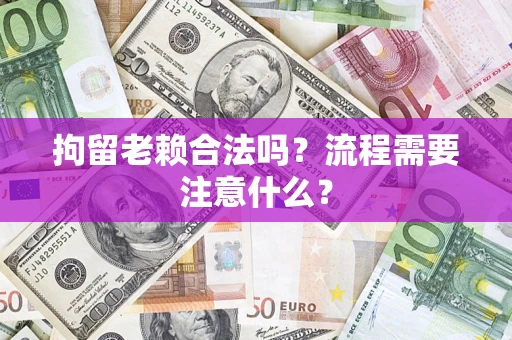 济南拘留老赖合法吗？流程需要注意什么？