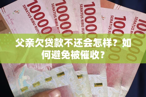 济南父亲欠贷款不还会怎样？如何避免被催收？