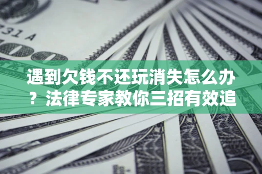 济南遇到欠钱不还玩消失怎么办？法律专家教你三招有效追债！