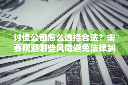 济南讨债公司怎么选择合法?需要规避哪些风险避免法律纠纷? 济南讨债公司怎么选择合法?需要规避哪些风险避免法律纠纷?