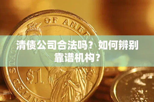 济南清债公司合法吗?如何辨别靠谱机构? 济南清债公司合法吗?如何辨别靠谱机构?