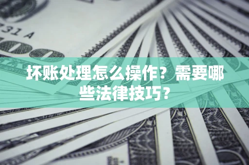 济南坏账处理怎么操作？需要哪些法律技巧？