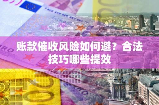 济南账款催收风险如何避？合法技巧哪些提效
