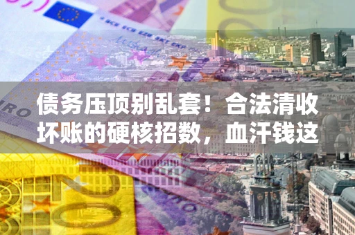 济南债务压顶别乱套！合法清收坏账的硬核招数，血汗钱这样死守不丢