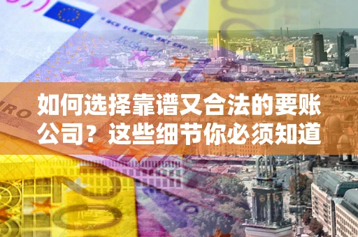 济南如何选择靠谱又合法的要账公司？这些细节你必须知道