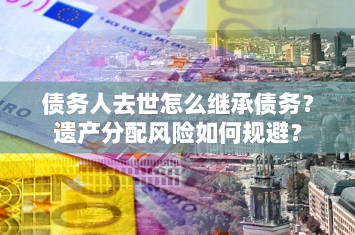 济南债务人去世怎么继承债务？遗产分配风险如何规避？
