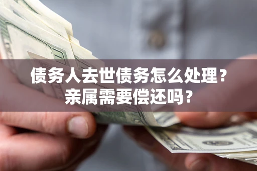 济南债务人去世债务怎么处理？亲属需要偿还吗？