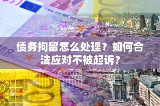 济南债务拘留怎么处理？如何合法应对不被起诉？