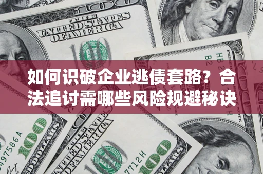 济南如何识破企业逃债套路？合法追讨需哪些风险规避秘诀？