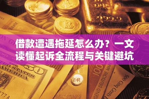 济南借款遭遇拖延怎么办？一文读懂起诉全流程与关键避坑指南