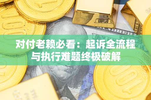 济南对付老赖必看：起诉全流程与执行难题终极破解