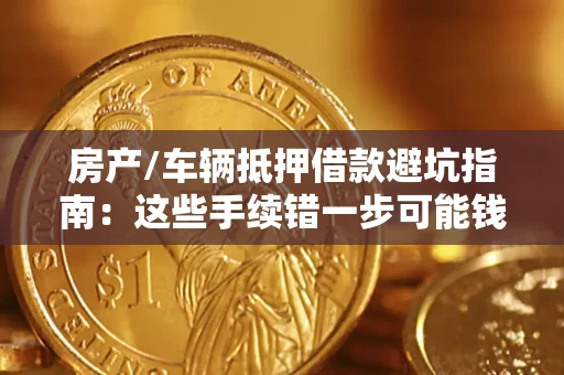 济南房产/车辆抵押借款避坑指南：这些手续错一步可能钱房两空