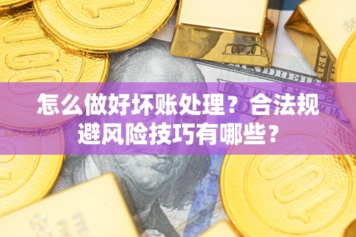 济南怎么做好坏账处理？合法规避风险技巧有哪些？