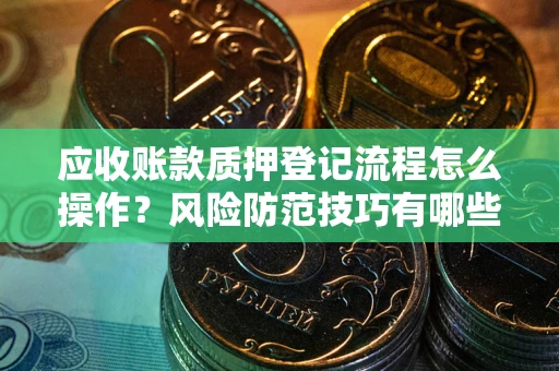 济南应收账款质押登记流程怎么操作？风险防范技巧有哪些全面解析？