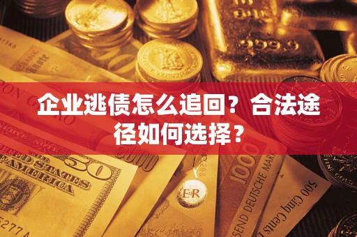 济南企业逃债怎么追回？合法途径如何选择？