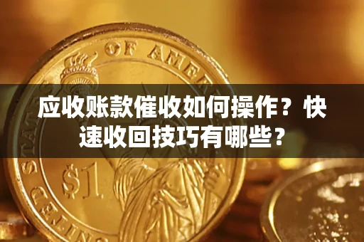 济南应收账款催收如何操作？快速收回技巧有哪些？