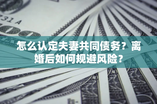 济南怎么认定夫妻共同债务？离婚后如何规避风险？