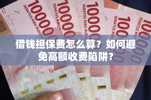 济南借钱担保费怎么算？如何避免高额收费陷阱？