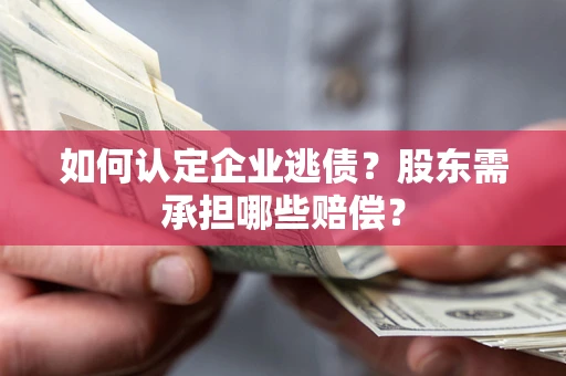 济南如何认定企业逃债？股东需承担哪些赔偿？