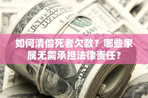 济南如何清偿死者欠款？哪些家属无需承担法律责任？