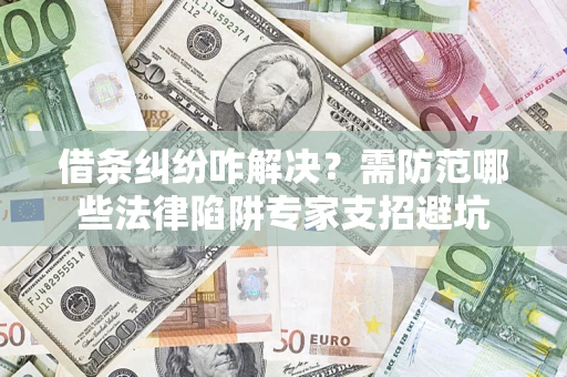 济南借条纠纷咋解决？需防范哪些法律陷阱专家支招避坑