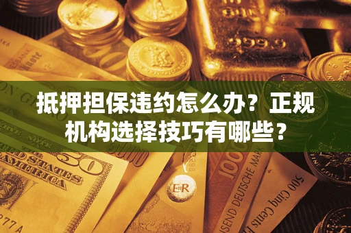 济南抵押担保违约怎么办？正规机构选择技巧有哪些？