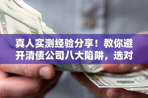 济南真人实测经验分享！教你避开清债公司八大陷阱，选对机构少走十年弯路