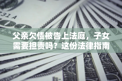 济南父亲欠债被告上法庭，子女需要担责吗？这份法律指南必须看完