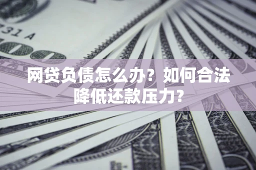 济南网贷负债怎么办？如何合法降低还款压力？