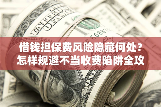 济南借钱担保费风险隐藏何处？怎样规避不当收费陷阱全攻略！